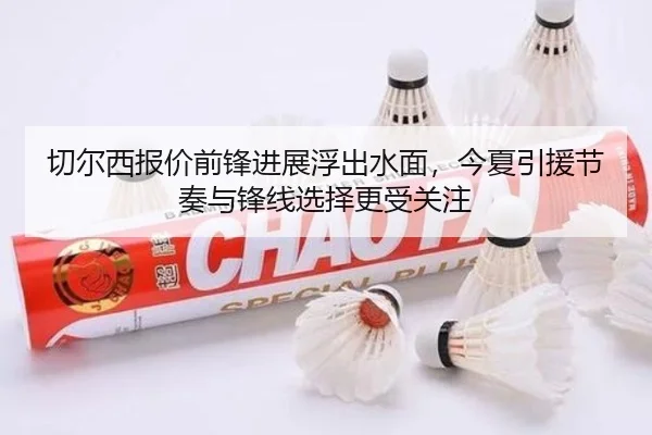 切尔西报价前锋进展浮出水面，今夏引援节奏与锋线选择更受关注（kaiyun）